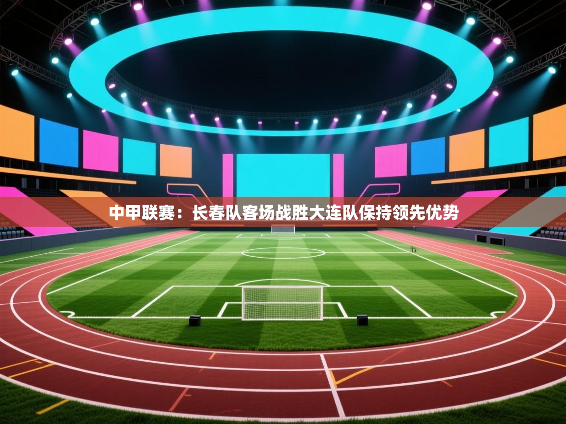 中甲联赛:长春队客场战胜大连队保持领先优势 第1张